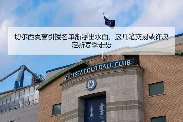 切尔西夏窗引援名单渐浮出水面，这几笔交易或许决定新赛季走势